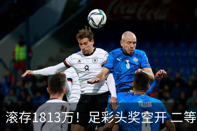 滚存1813万！足彩头奖空开 二等2注258万今年最高